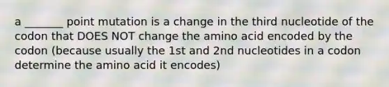 a _______ point mutation is a change in the third nucleotide of the codon that DOES NOT change the amino acid encoded by the codon (because usually the 1st and 2nd nucleotides in a codon determine the amino acid it encodes)