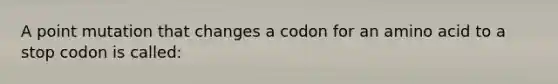 A point mutation that changes a codon for an amino acid to a stop codon is called: