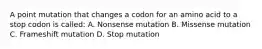 A point mutation that changes a codon for an amino acid to a stop codon is called: A. Nonsense mutation B. Missense mutation C. Frameshift mutation D. Stop mutation