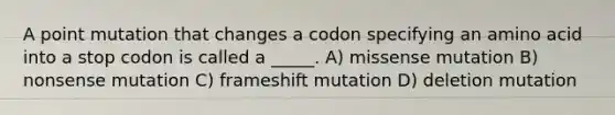 A point mutation that changes a codon specifying an amino acid into a stop codon is called a _____. A) missense mutation B) nonsense mutation C) frameshift mutation D) deletion mutation