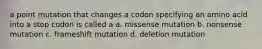 a point mutation that changes a codon specifying an amino acid into a stop codon is called a a. missense mutation b. nonsense mutation c. frameshift mutation d. deletion mutation