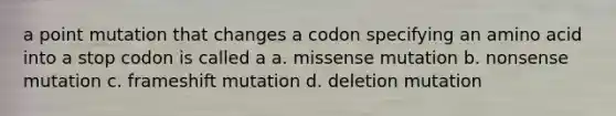 a point mutation that changes a codon specifying an amino acid into a stop codon is called a a. missense mutation b. nonsense mutation c. frameshift mutation d. deletion mutation