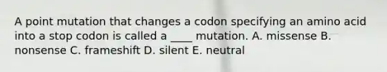 A point mutation that changes a codon specifying an amino acid into a stop codon is called a ____ mutation. A. missense B. nonsense C. frameshift D. silent E. neutral