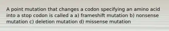 A point mutation that changes a codon specifying an amino acid into a stop codon is called a a) frameshift mutation b) nonsense mutation c) deletion mutation d) missense mutation