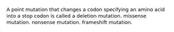 A point mutation that changes a codon specifying an amino acid into a stop codon is called a deletion mutation. missense mutation. nonsense mutation. frameshift mutation.