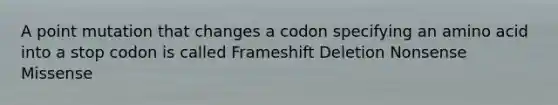 A point mutation that changes a codon specifying an amino acid into a stop codon is called Frameshift Deletion Nonsense Missense