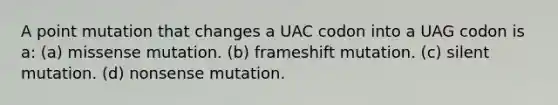 A point mutation that changes a UAC codon into a UAG codon is a: (a) missense mutation. (b) frameshift mutation. (c) silent mutation. (d) nonsense mutation.