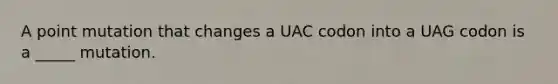 A point mutation that changes a UAC codon into a UAG codon is a _____ mutation.