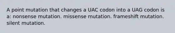 A point mutation that changes a UAC codon into a UAG codon is a: nonsense mutation. missense mutation. frameshift mutation. silent mutation.