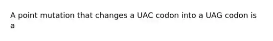 A point mutation that changes a UAC codon into a UAG codon is a