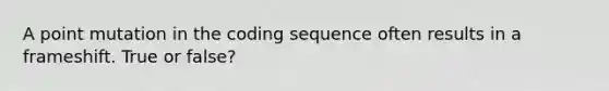 A point mutation in the coding sequence often results in a frameshift. True or false?