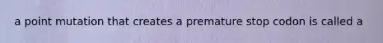 a point mutation that creates a premature stop codon is called a