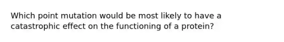 Which point mutation would be most likely to have a catastrophic effect on the functioning of a protein?