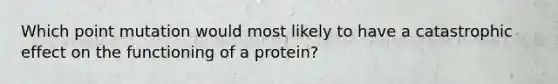 Which point mutation would most likely to have a catastrophic effect on the functioning of a protein?