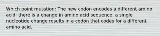 Which point mutation: The new codon encodes a different amino acid; there is a change in amino acid sequence. a single nucleotide change results in a codon that codes for a different amino acid.