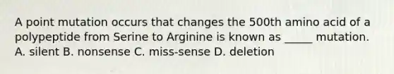 A point mutation occurs that changes the 500th amino acid of a polypeptide from Serine to Arginine is known as _____ mutation. A. silent B. nonsense C. miss-sense D. deletion