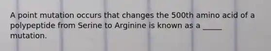 A point mutation occurs that changes the 500th amino acid of a polypeptide from Serine to Arginine is known as a _____ mutation.