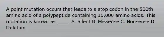 A point mutation occurs that leads to a stop codon in the 500th amino acid of a polypeptide containing 10,000 amino acids. This mutation is known as _____. A. Silent B. Missense C. Nonsense D. Deletion