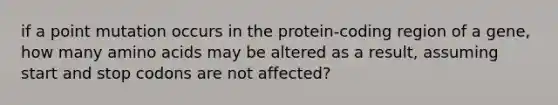 if a point mutation occurs in the protein-coding region of a gene, how many <a href='https://www.questionai.com/knowledge/k9gb720LCl-amino-acids' class='anchor-knowledge'>amino acids</a> may be altered as a result, assuming start and stop codons are not affected?