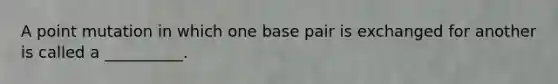 A point mutation in which one base pair is exchanged for another is called a __________.