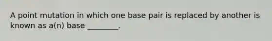 A point mutation in which one base pair is replaced by another is known as a(n) base ________.