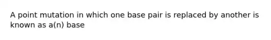 A point mutation in which one base pair is replaced by another is known as a(n) base