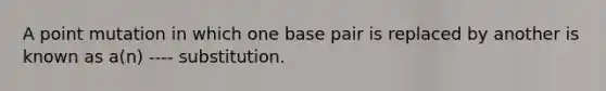 A point mutation in which one base pair is replaced by another is known as a(n) ---- substitution.