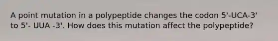 A point mutation in a polypeptide changes the codon 5'-UCA-3' to 5'- UUA -3'. How does this mutation affect the polypeptide?