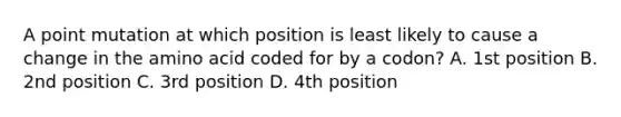 A point mutation at which position is least likely to cause a change in the amino acid coded for by a codon? A. 1st position B. 2nd position C. 3rd position D. 4th position