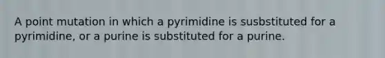 A point mutation in which a pyrimidine is susbstituted for a pyrimidine, or a purine is substituted for a purine.