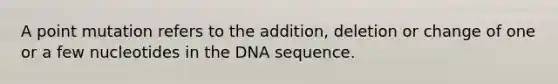 A point mutation refers to the addition, deletion or change of one or a few nucleotides in the DNA sequence.