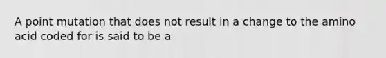 A point mutation that does not result in a change to the amino acid coded for is said to be a