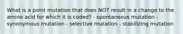 What is a point mutation that does NOT result in a change to the amino acid for which it is coded? - spontaneous mutation - synonymous mutation - selective mutation - stabilizing mutation