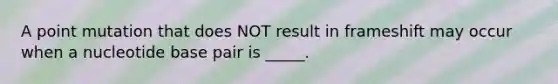 A point mutation that does NOT result in frameshift may occur when a nucleotide base pair is _____.