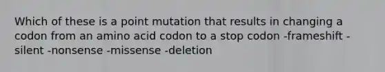 Which of these is a point mutation that results in changing a codon from an amino acid codon to a stop codon -frameshift -silent -nonsense -missense -deletion