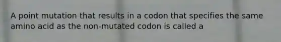 A point mutation that results in a codon that specifies the same amino acid as the non-mutated codon is called a