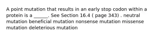 A point mutation that results in an early stop codon within a protein is a ______. See Section 16.4 ( page 343) . neutral mutation beneficial mutation nonsense mutation missense mutation deleterious mutation