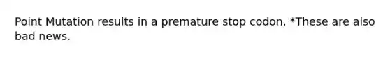 Point Mutation results in a premature stop codon. *These are also bad news.