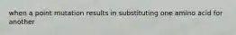 when a point mutation results in substituting one amino acid for another