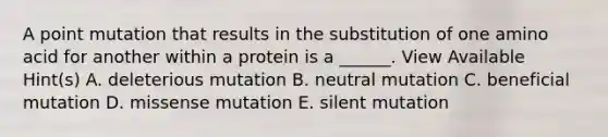 A point mutation that results in the substitution of one amino acid for another within a protein is a ______. View Available Hint(s) A. deleterious mutation B. neutral mutation C. beneficial mutation D. missense mutation E. silent mutation