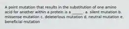 A point mutation that results in the substitution of one amino acid for another within a protein is a ______. a. silent mutation b. missense mutation c. deleterious mutation d. neutral mutation e. beneficial mutation