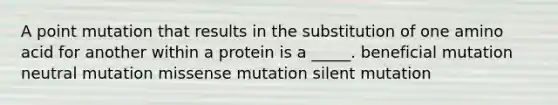 A point mutation that results in the substitution of one amino acid for another within a protein is a _____. beneficial mutation neutral mutation missense mutation silent mutation