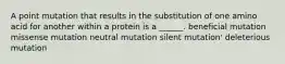 A point mutation that results in the substitution of one amino acid for another within a protein is a ______. beneficial mutation missense mutation neutral mutation silent mutation' deleterious mutation