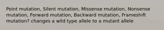 Point mutation, Silent mutation, Missense mutation, Nonsense mutation, Forward mutation, Backward mutation, Frameshift mutation? changes a wild type allele to a mutant allele