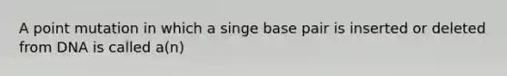 A point mutation in which a singe base pair is inserted or deleted from DNA is called a(n)