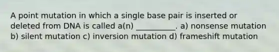 A point mutation in which a single base pair is inserted or deleted from DNA is called a(n) __________. a) nonsense mutation b) silent mutation c) inversion mutation d) frameshift mutation