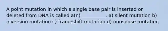 A point mutation in which a single base pair is inserted or deleted from DNA is called a(n) __________. a) silent mutation b) inversion mutation c) frameshift mutation d) nonsense mutation