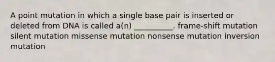 A point mutation in which a single base pair is inserted or deleted from DNA is called a(n) __________. frame-shift mutation silent mutation missense mutation nonsense mutation inversion mutation