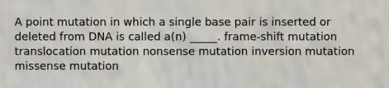 A point mutation in which a single base pair is inserted or deleted from DNA is called a(n) _____. frame-shift mutation translocation mutation nonsense mutation inversion mutation missense mutation