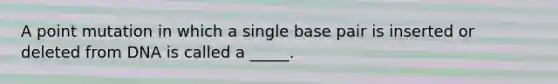 A point mutation in which a single base pair is inserted or deleted from DNA is called a _____.